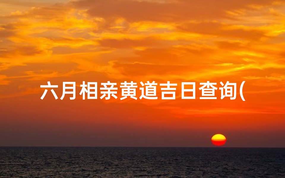 六月相亲黄道吉日查询(2025年8月份相亲黄道吉日有几天)