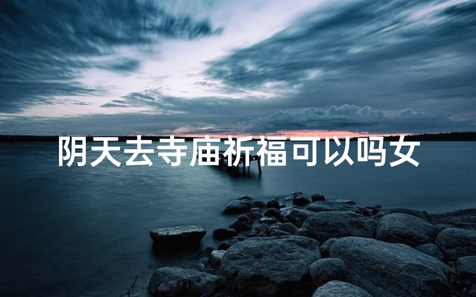阴天去寺庙祈福可以吗女生_阴天祈福:女生寺庙寻心灵慰藉
