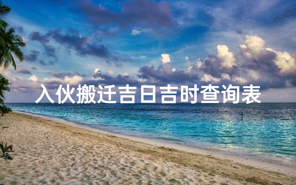 入伙搬迁吉日吉时查询表(乔迁入宅进新房时辰几点最吉利)