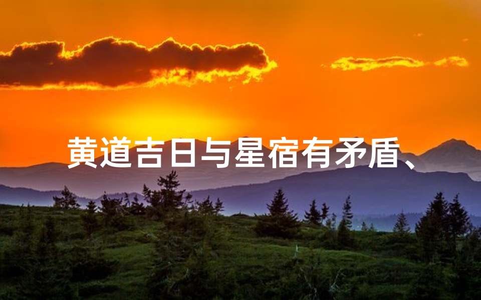 黄道吉日与星宿有矛盾、黄道吉日遇星宿相冲:运势逆转之谜