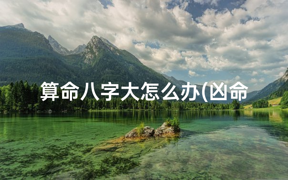 算命八字大怎么办(凶命八字的特征,女八字大是什么意思 )