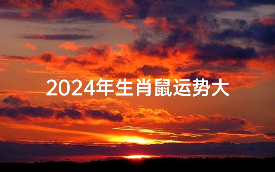 2024年生肖鼠运势大全,2024鼠年运势详解:财运亨通,事业腾飞