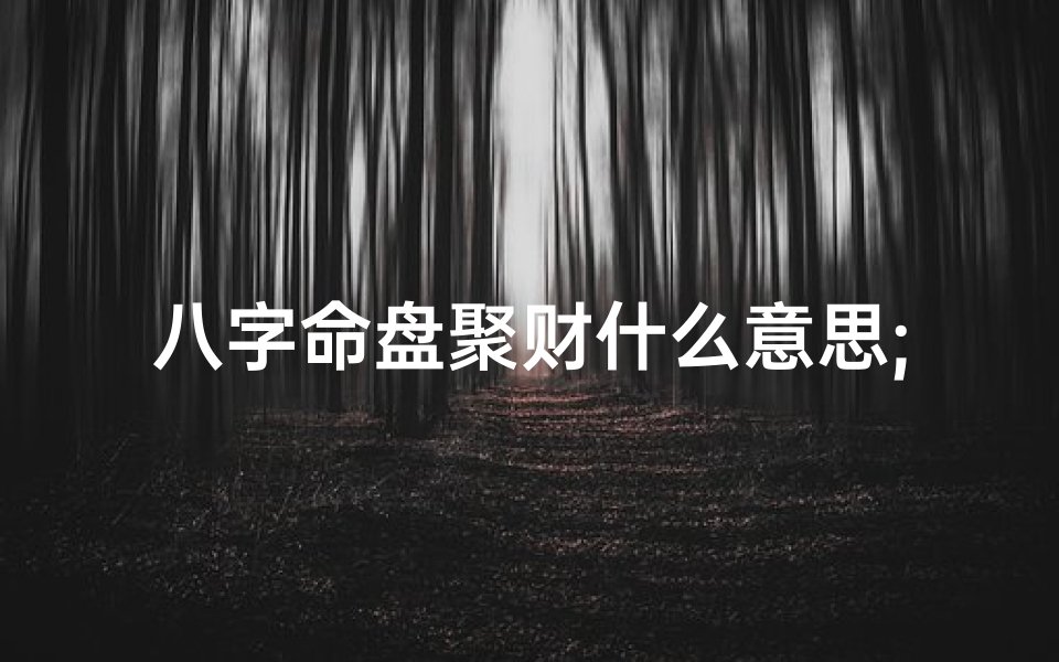 八字命盘聚财什么意思;八字命盘揭秘:聚财运势如何?