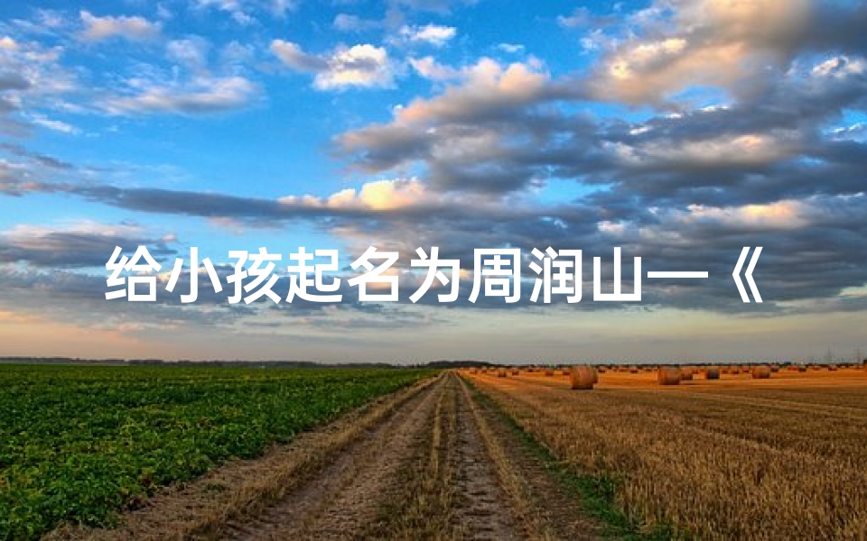 给小孩起名为周润山—《周润山:寓意深厚,山水润泽宝宝名》-海瑞算卦网