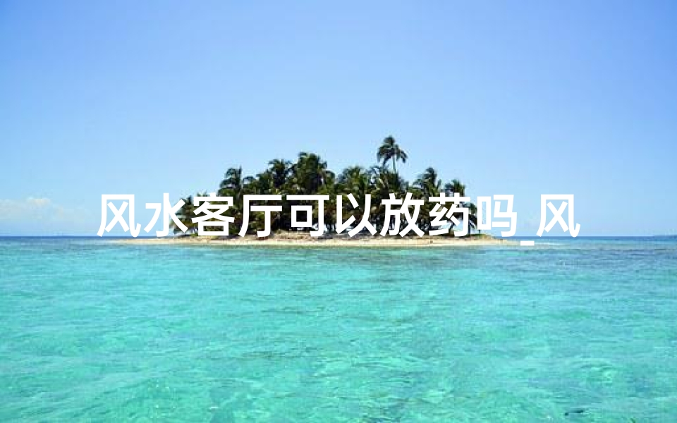 风水客厅可以放药吗_风水客厅摆放药物宜忌解析