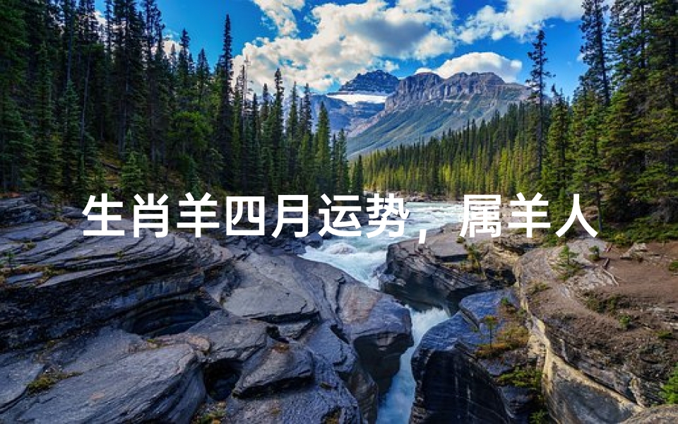 生肖羊四月运势,属羊人2023年事业运与情感发展解析