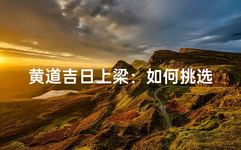 黄道吉日上梁:如何挑选最佳良辰吉日