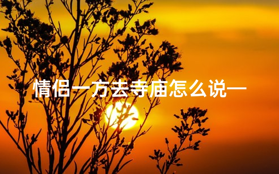 情侣一方去寺庙怎么说—情侣一方去寺庙祈福,浪漫邂逅神秘之地