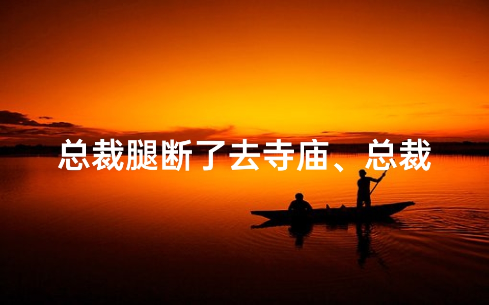 总裁腿断了去寺庙、总裁腿伤拄拐
