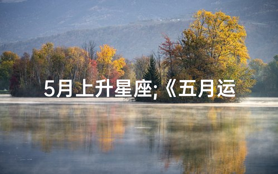 5月上升星座;《五月运势揭秘：揭秘上升星座运势新篇章》