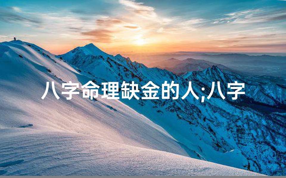 八字命理缺金的人;八字命理缺金者:揭秘财运提升之道