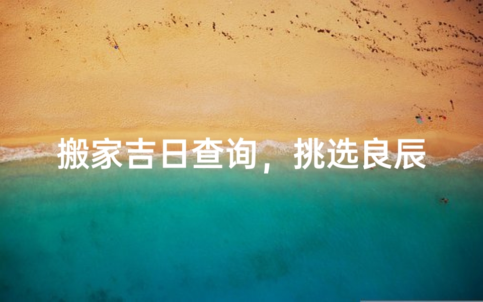 搬家吉日查询，挑选良辰吉时助您乔迁顺利