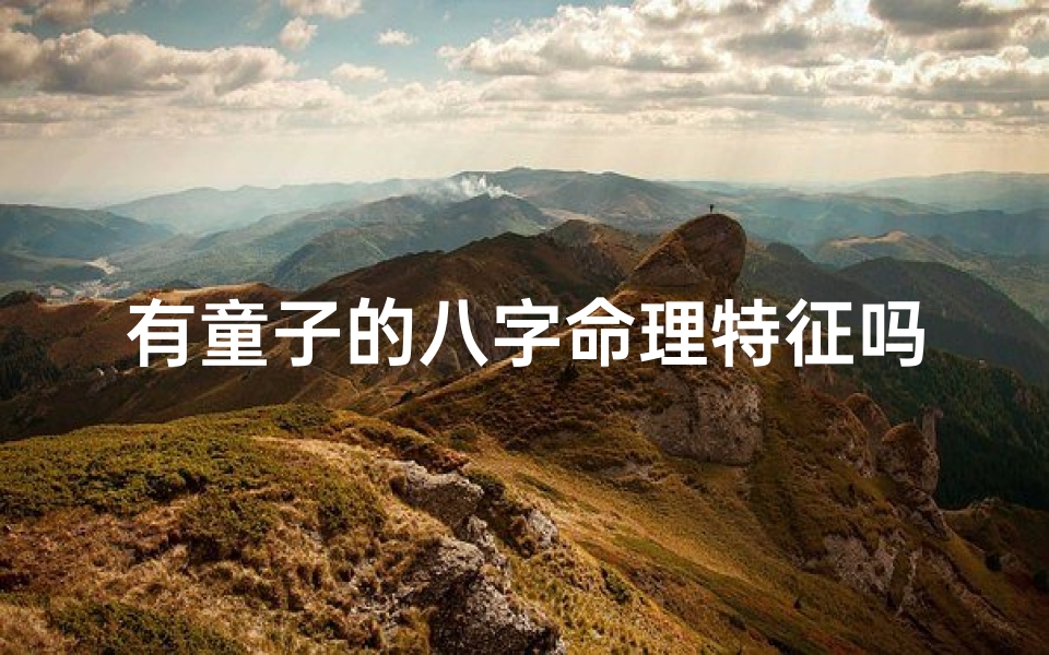 有童子的八字命理特征吗(八字如何查童子命方法,八字查童子童女命的方法)
