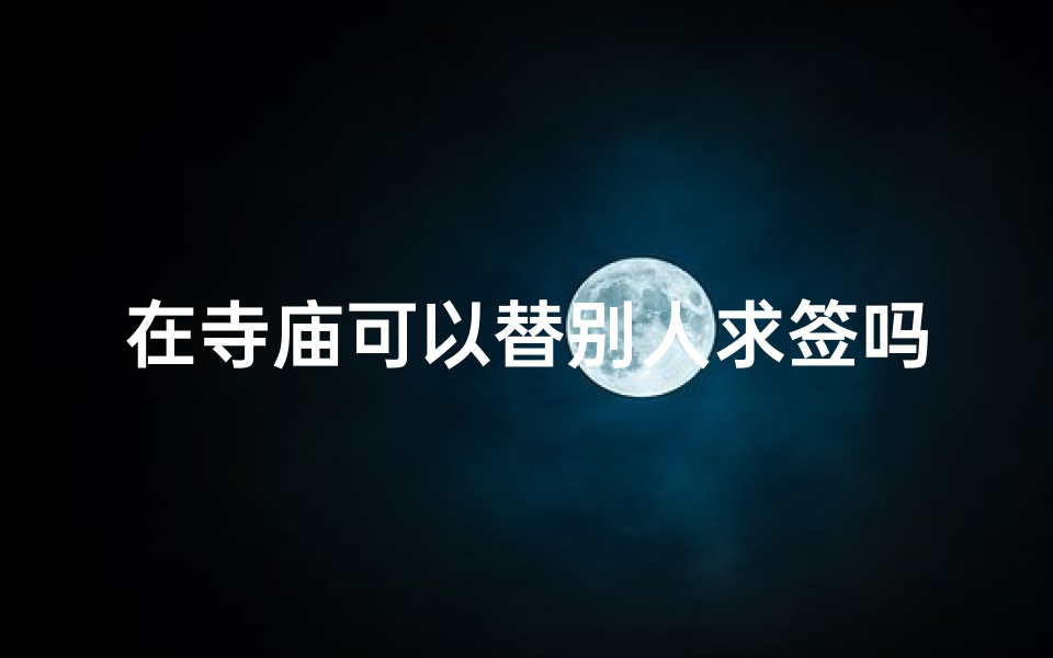 在寺庙可以替别人求签吗(去庙里烧香求签需要注意什么么)