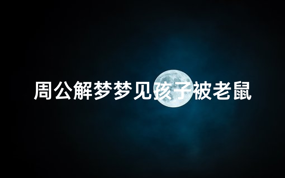周公解梦梦见孩子被老鼠咬(梦到被很多老鼠爬身上并被咬预示着什么意思)