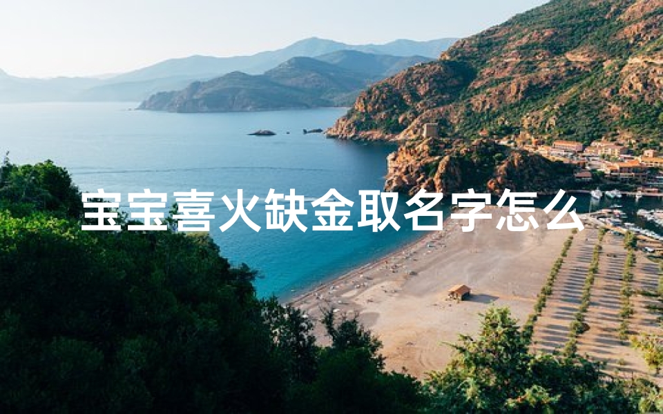 宝宝喜火缺金取名字怎么取;《喜火宝宝缺金取名:火舞金辉,名耀未来》