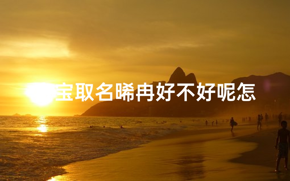 宝宝取名晞冉好不好呢怎么读_晞字在名字中的寓意吉利吗晞和希哪个起名更好