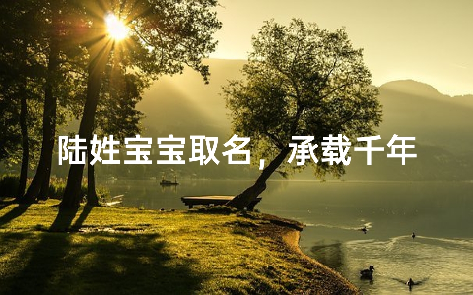 陆姓宝宝取名，承载千年文化的诗意传承