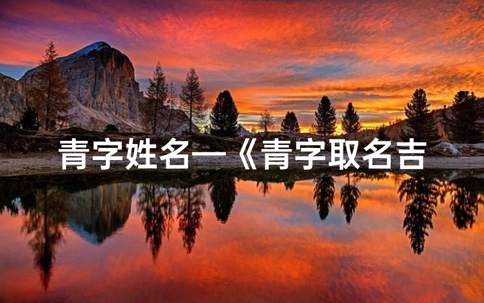 青字姓名—《青字取名吉凶速查宝典,揭秘姓名奥秘》