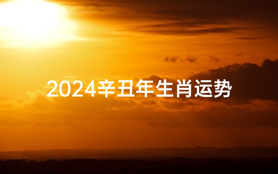 2024辛丑年生肖运势大揭秘:财运、事业、健康全解析