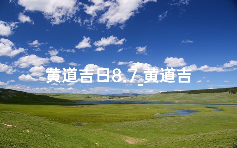 黄道吉日8.7_黄道吉日8.7:良辰美景,万事顺遂
