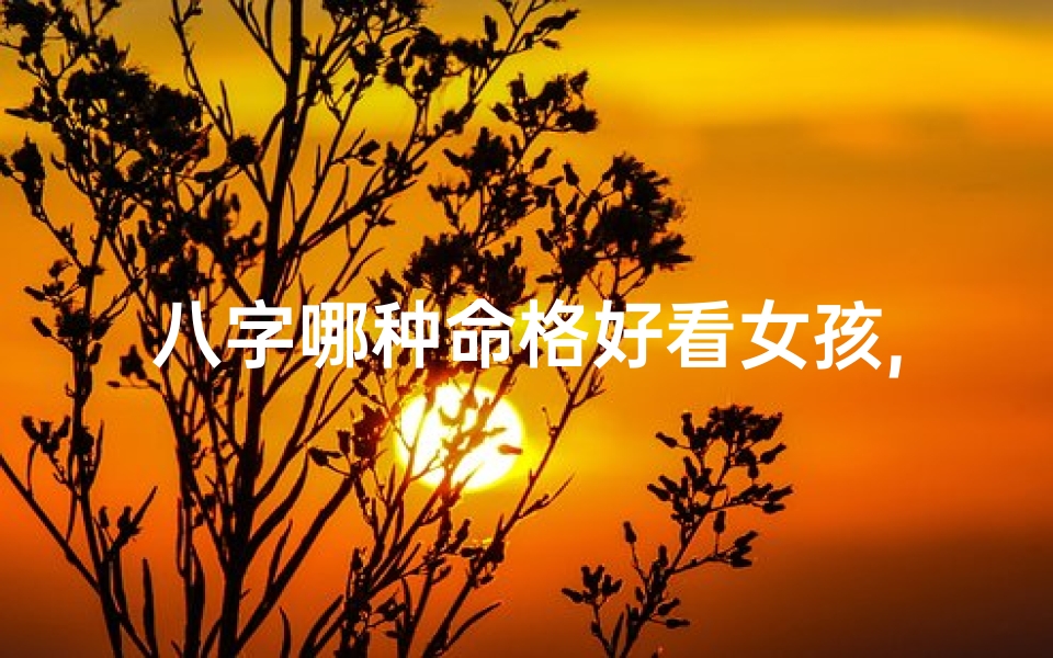 八字哪种命格好看女孩,八字哪种命格好看女孩子-海瑞算卦网