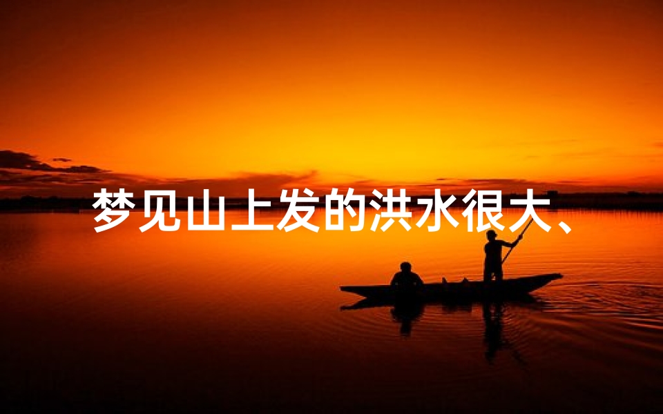 梦见山上发的洪水很大、梦见山上发的洪水很大很害怕