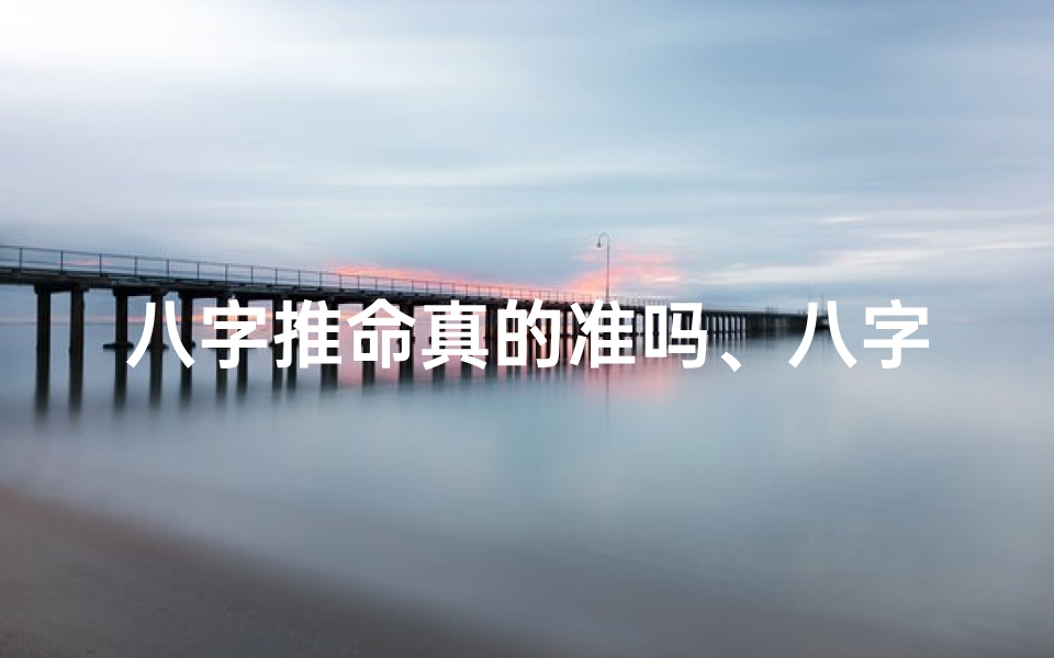 八字推命真的准吗、八字推命真的准吗？揭秘神秘命理之谜