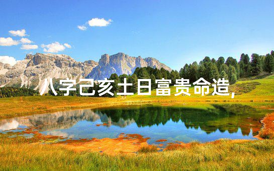 八字己亥土日富贵命造,《己亥土日命造:揭秘富贵命理之谜》