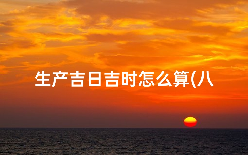 生产吉日吉时怎么算(八字算命 孩子出生吉日吉时)