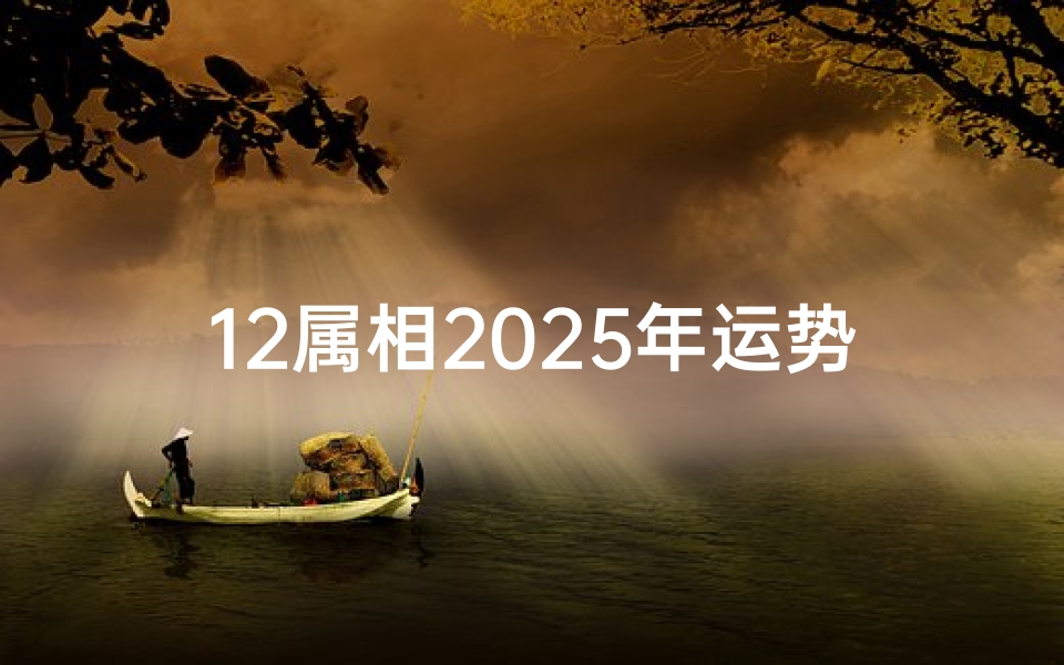 12属相2025年运势查询(今年十二生肖运程和运气)