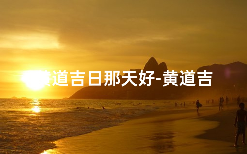 黄道吉日那天好-黄道吉日:精选良辰,喜结良缘吉日揭晓