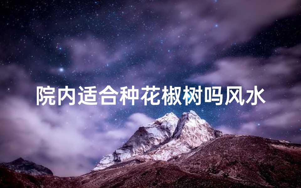 院内适合种花椒树吗风水-院内种花椒树风水解析:适宜与否揭秘