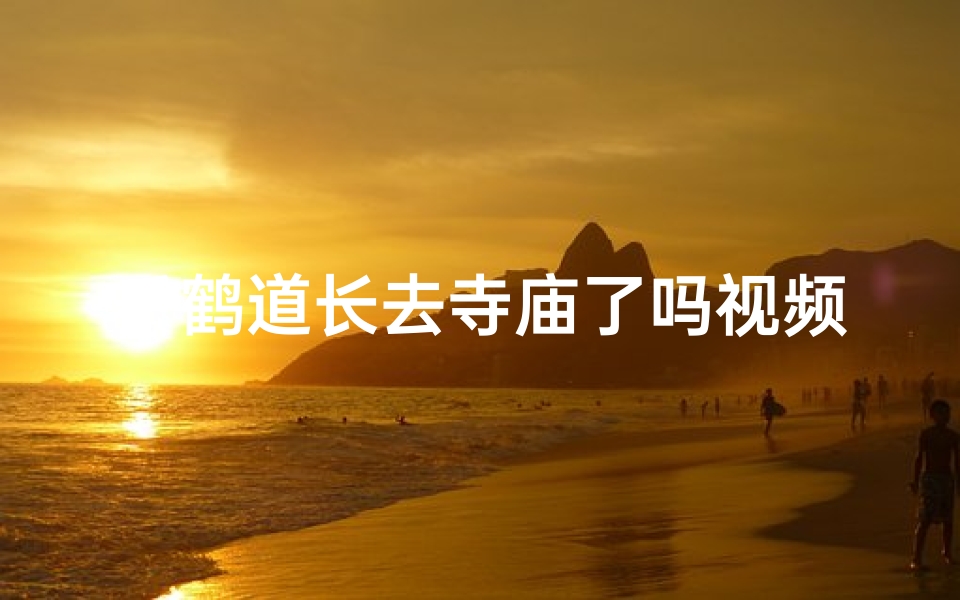千鹤道长去寺庙了吗视频在线观看_《千鹤道长探访神秘寺庙,探寻神秘传说》