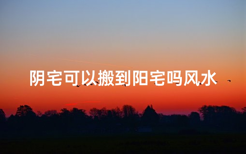 阴宅可以搬到阳宅吗风水