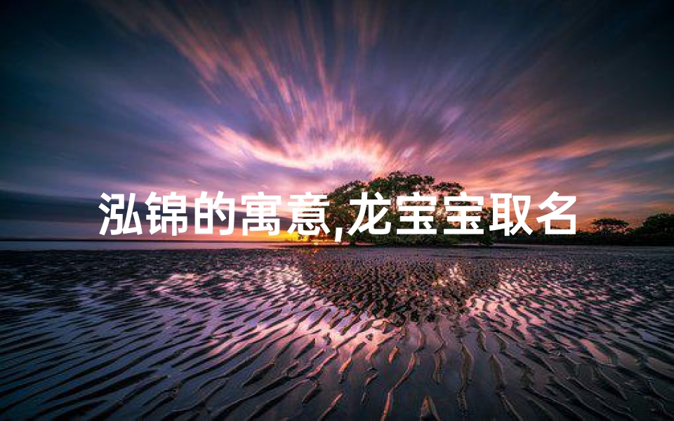 泓锦的寓意,龙宝宝取名泓锦字,寓意吉祥如锦,未来可期