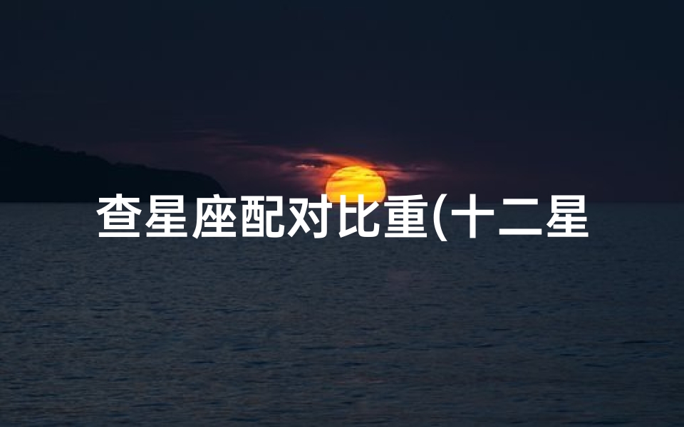 查星座配对比重(十二星座配对查询表,十二星座配对比重最好的是哪一对)