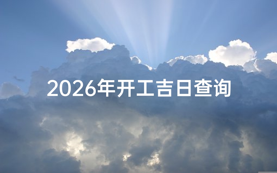 2026年开工吉日查询,选对良辰吉日助您事业顺风顺水