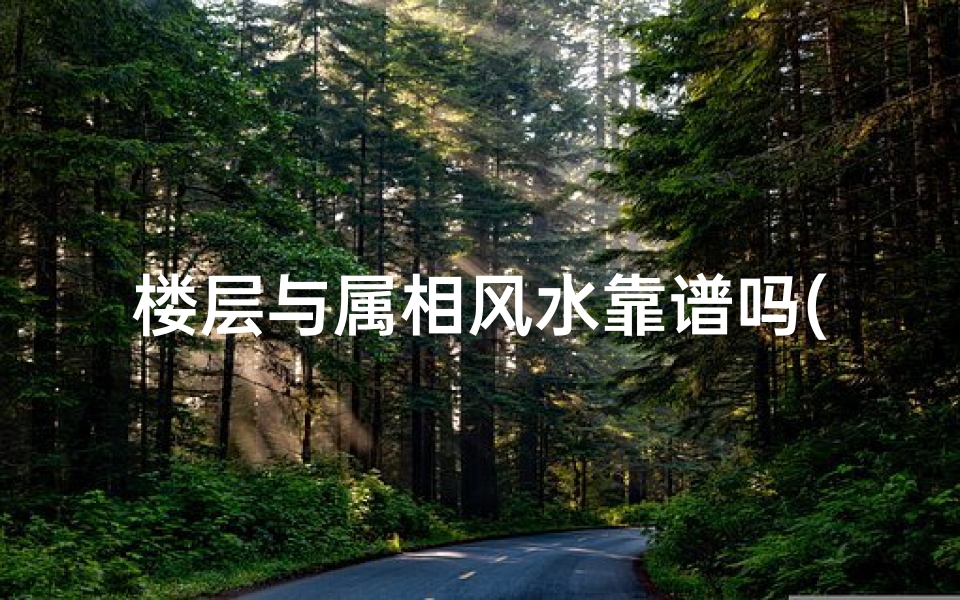 楼层与属相风水靠谱吗(选楼层按属相准还是按八字准,八字看楼层选择)
