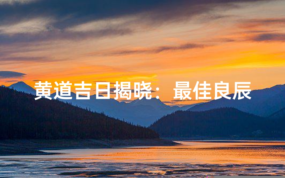 黄道吉日揭晓:最佳良辰吉日推荐