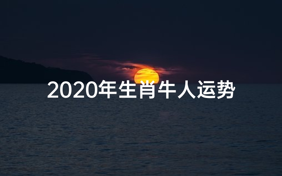 2020年生肖牛人运势-2020年生肖牛运势揭秘:财运亨通,事业腾飞