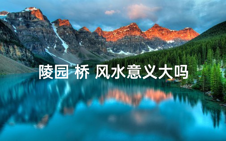 陵园 桥 风水意义大吗,陵园 桥 风水意义大吗图片