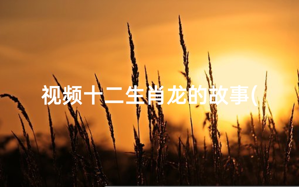 视频十二生肖龙的故事(十二生肖龙的故事是什么 )