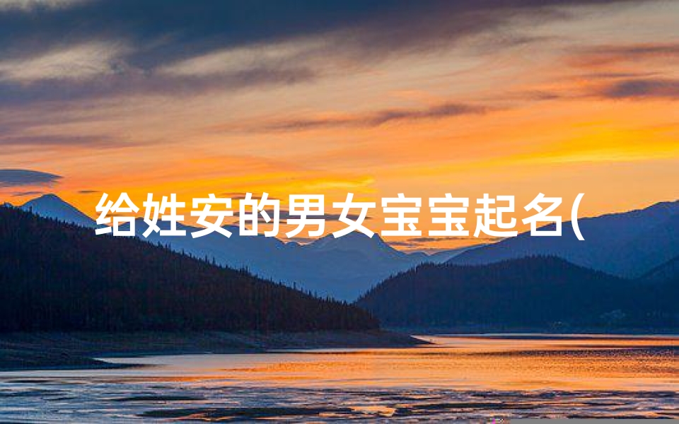 给姓安的男女宝宝起名(安姓宝宝名字独特新颖好听稀少的安姓取名)