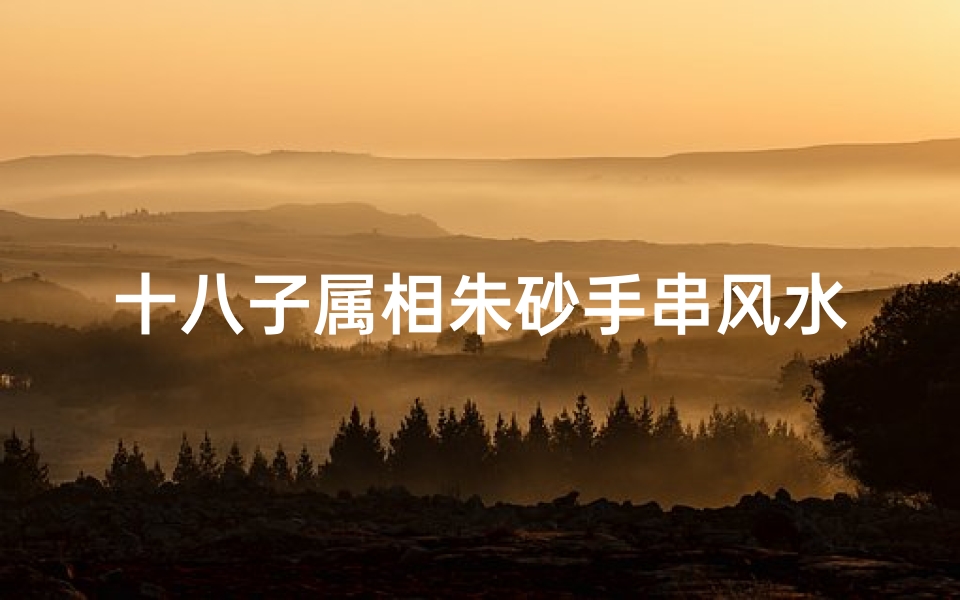 十八子属相朱砂手串风水(一般而言朱砂手串有多少颗珠子啊 )