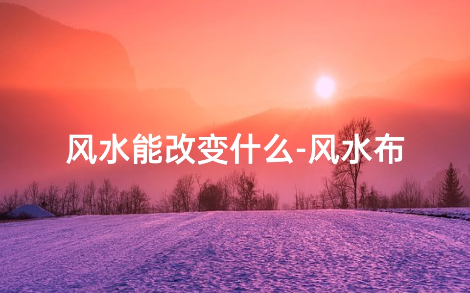 风水能改变什么-风水布局与面相改变:揭秘神秘风水力量