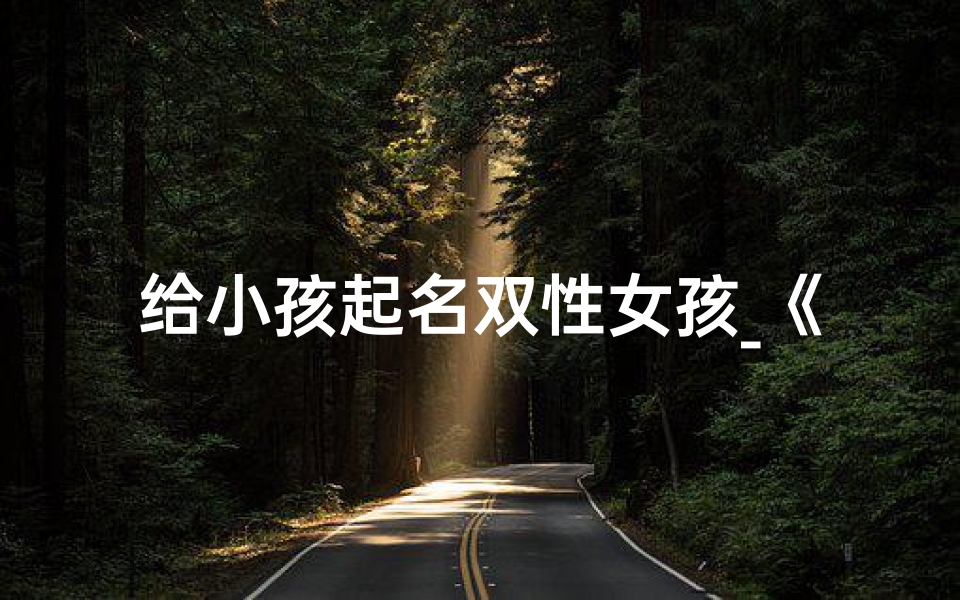 给小孩起名双性女孩_《双性女孩命名:独特创意与寓意》-海瑞算卦网