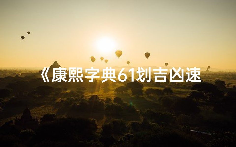 《康熙字典61划吉凶速查秘籍,一探运势奥秘》