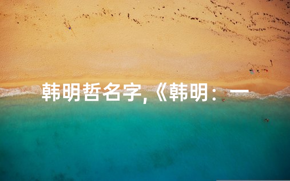 韩明哲名字,《韩明:一个充满阳光的小孩子名字故事》