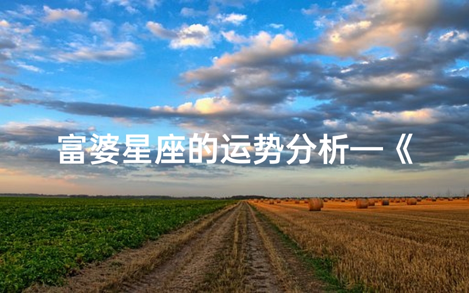 富婆星座的运势分析—《富婆星座运势揭秘:财运亨通,幸福满溢》